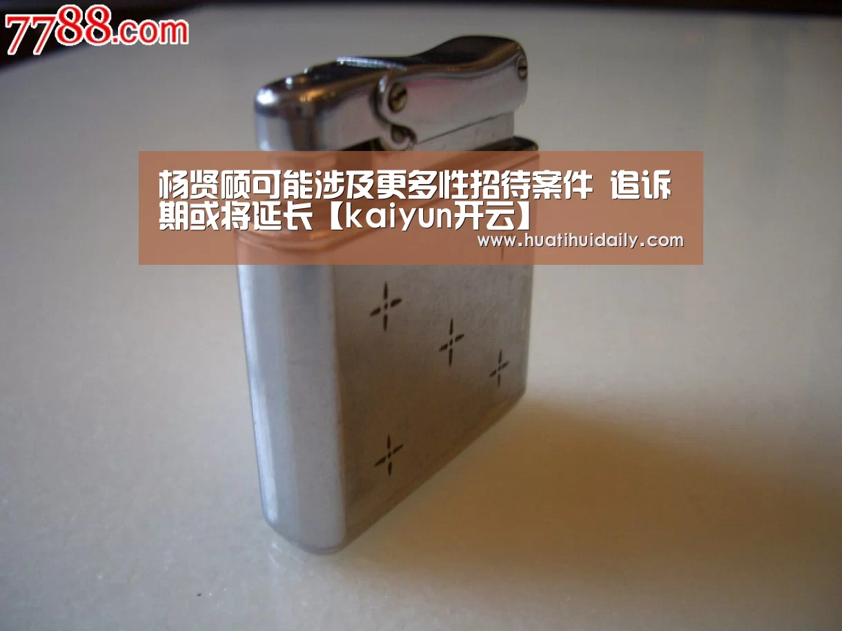 杨贤硕可能涉及更多性招待案件 追诉期或将延长【kaiyun开云】(图3) 开云官网登录入口